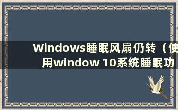 Windows睡眠风扇仍转（使用window 10系统睡眠功能时CPU风扇会转吗？）